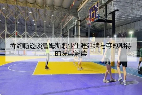 乔约翰逊谈詹姆斯职业生涯延续与夺冠期待的深层解读