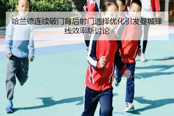 哈兰德连续破门背后射门选择优化引发曼城锋线效率新讨论